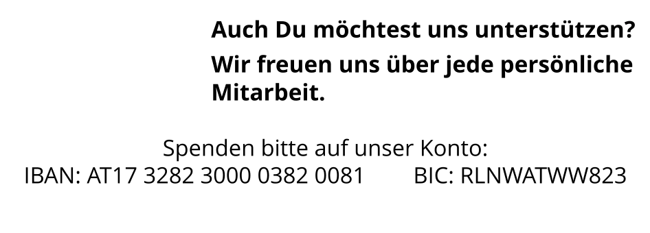 Auch Du möchtest uns unterstützen? Wir freuen uns über jede persönliche Mitarbeit.   Spenden bitte auf unser Konto: IBAN: AT17 3282 3000 0382 0081		BIC: RLNWATWW823